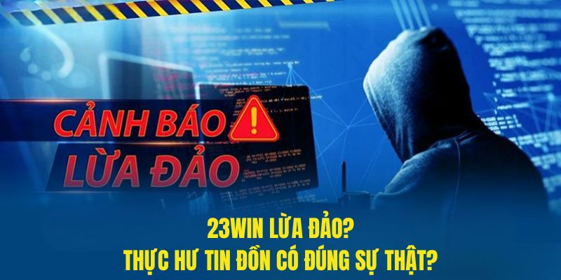 Tin đồn 23Win lừa đảo đúng hay không?