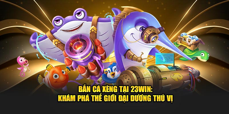 Bắn Cá Xèng Tại 23Win - Khám Phá Thế Giới Đại Dương Thú Vị