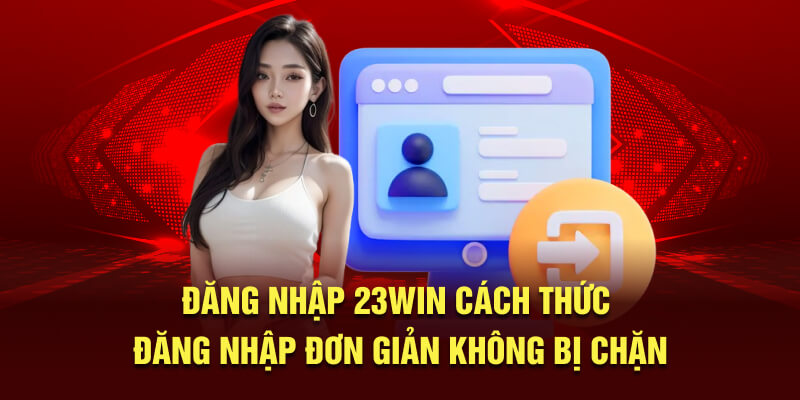 Đăng Nhập 23Win - Cách Thức Đăng Nhập Đơn Giản Không Bị Chặn