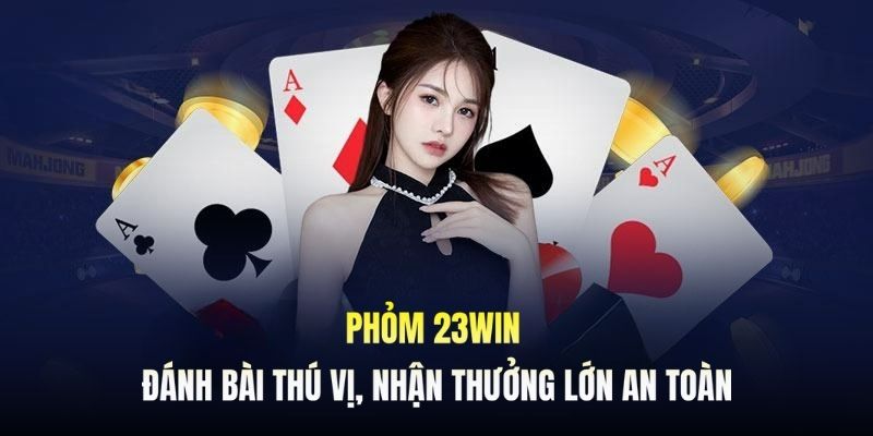 Phỏm 23Win - Đánh Bài Thú Vị, Nhận Thưởng Lớn An Toàn